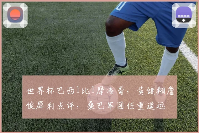 世界杯巴西1比1摩洛哥，黄健翔詹俊犀利点评，桑巴军团任重道远