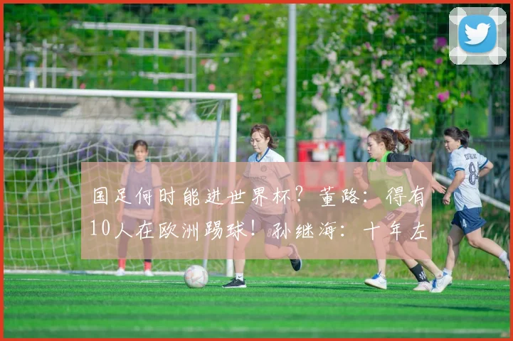 国足何时能进世界杯？董路：得有10人在欧洲踢球！孙继海：十年左右