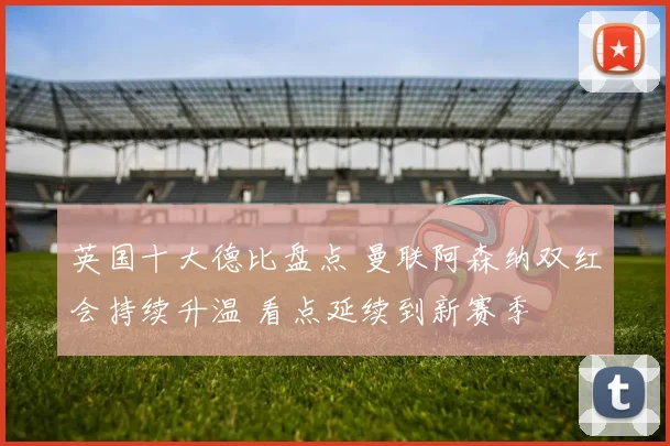 英国十大德比盘点 曼联阿森纳双红会持续升温 看点延续到新赛季