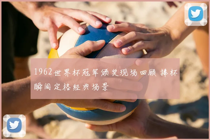 1962世界杯冠军颁奖现场回顾 捧杯瞬间定格经典场景