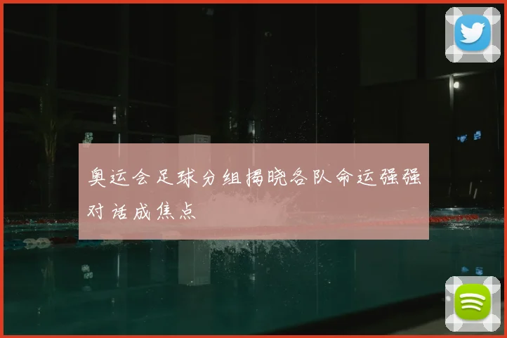 奥运会足球分组揭晓各队命运强强对话成焦点