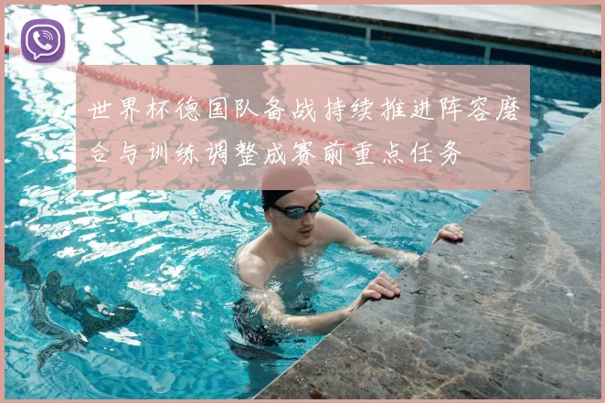 世界杯德国队备战持续推进阵容磨合与训练调整成赛前重点任务