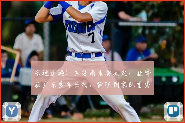 宏远速递！朱芳雨重要决定，杜锋获广东多年长约，徐昕国家队首秀亮眼_徐杰_北京_广州