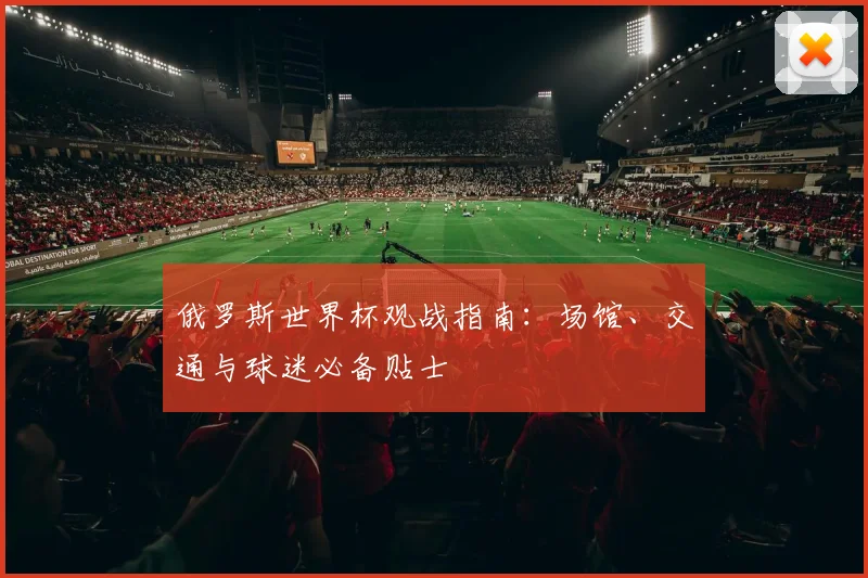 俄罗斯世界杯观战指南：场馆、交通与球迷必备贴士