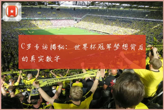 C罗专访揭秘:世界杯冠军梦想背后的真实数字