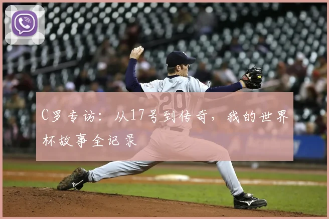 C罗专访：从17号到传奇，我的世界杯故事全记录