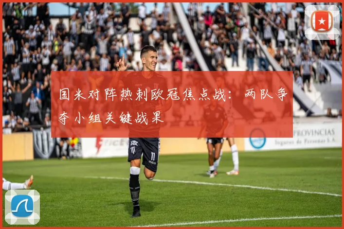 国米对阵热刺欧冠焦点战：两队争夺小组关键战果