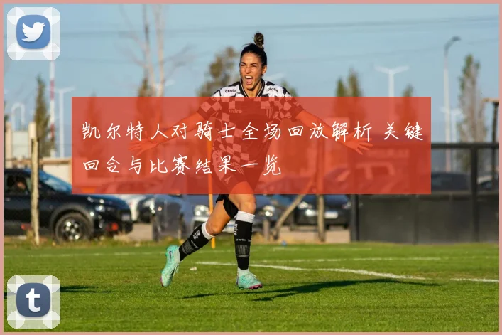 凯尔特人对骑士全场回放解析 关键回合与比赛结果一览