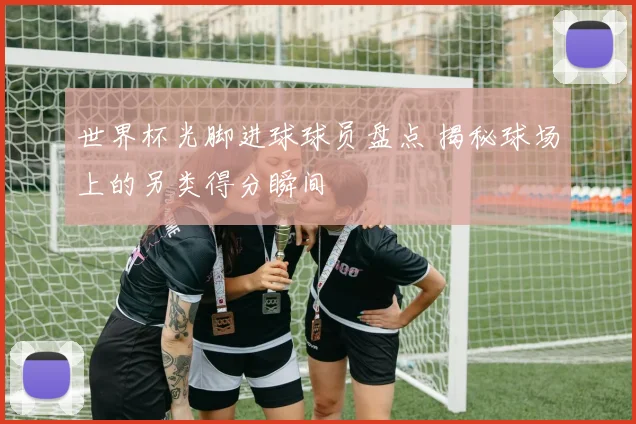 世界杯光脚进球球员盘点 揭秘球场上的另类得分瞬间