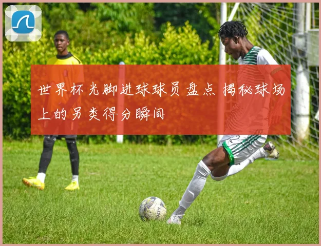 世界杯光脚进球球员盘点 揭秘球场上的另类得分瞬间