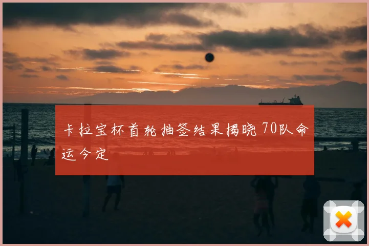 卡拉宝杯首轮抽签结果揭晓 70队命运今定