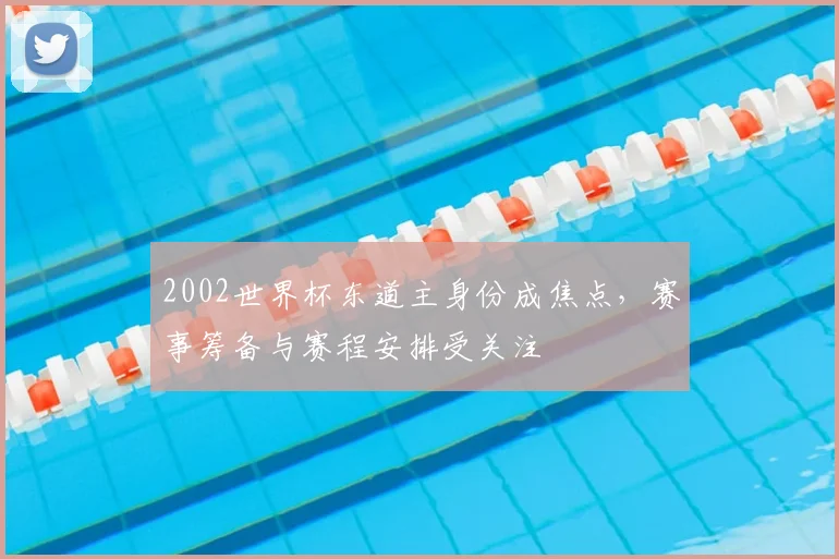 2002世界杯东道主身份成焦点，赛事筹备与赛程安排受关注