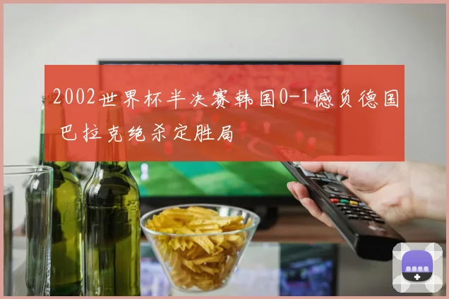 2002世界杯半决赛韩国0-1憾负德国 巴拉克绝杀定胜局