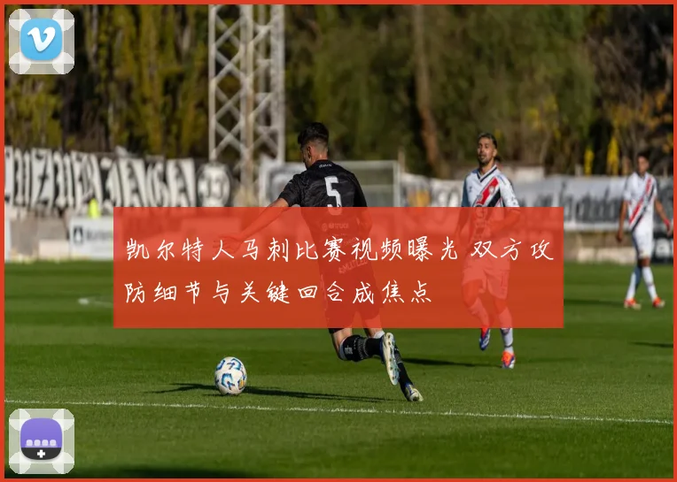 凯尔特人马刺比赛视频曝光 双方攻防细节与关键回合成焦点