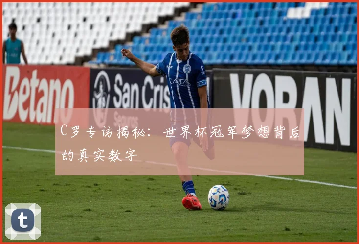 C罗专访揭秘:世界杯冠军梦想背后的真实数字