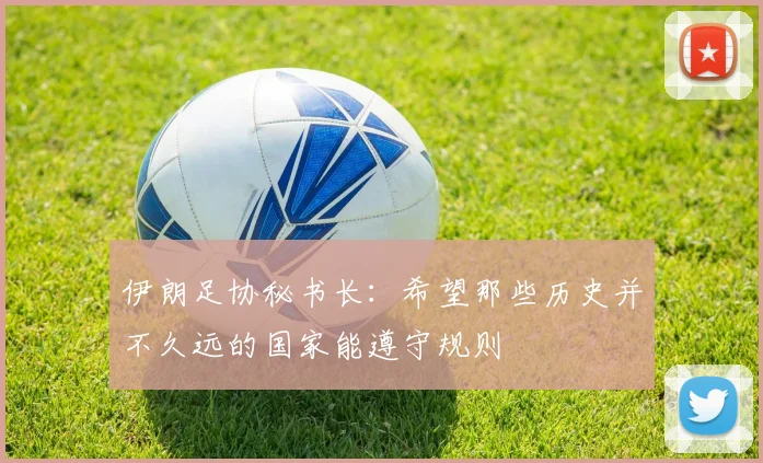 伊朗足协秘书长：希望那些历史并不久远的国家能遵守规则