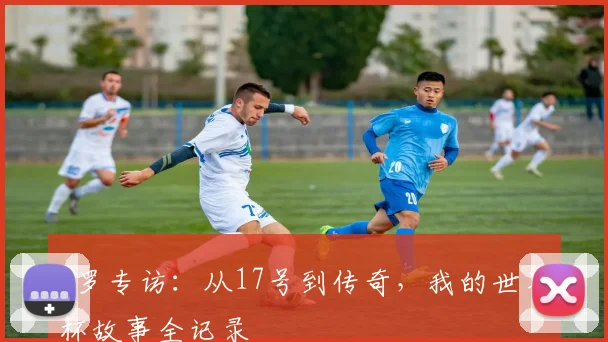 C罗专访：从17号到传奇，我的世界杯故事全记录