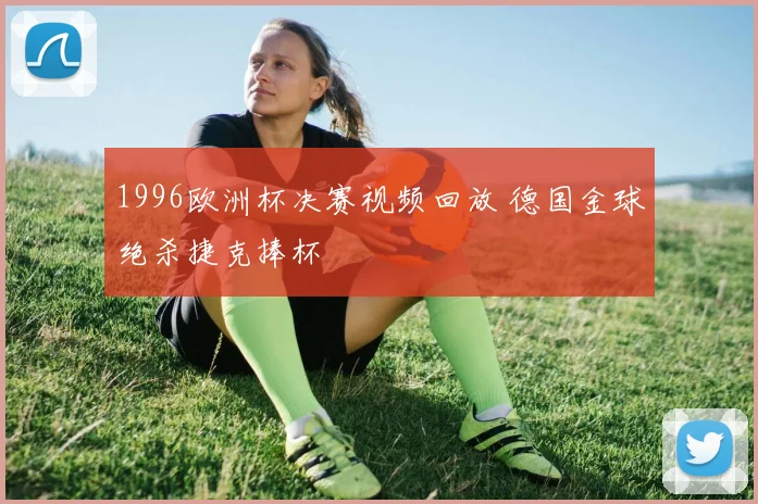 1996欧洲杯决赛视频回放 德国金球绝杀捷克捧杯