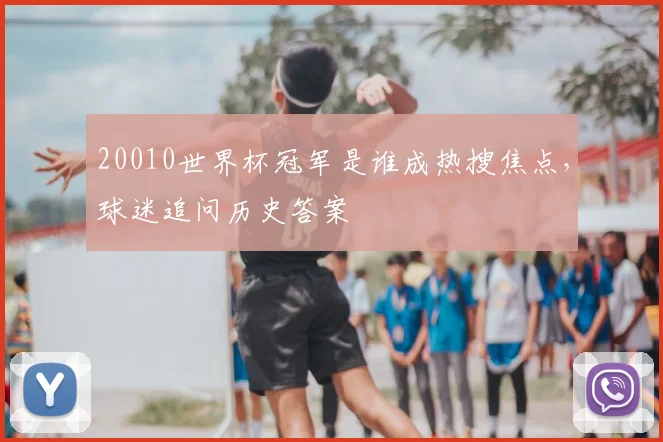 20010世界杯冠军是谁成热搜焦点，球迷追问历史答案