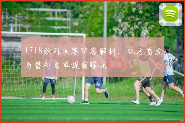 1718欧冠决赛阵容解析：双方首发与替补名单提前曝光