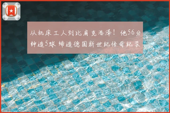 从机床工人到比肩克洛泽!他56分钟造5球 缔造德国新世纪传奇纪录