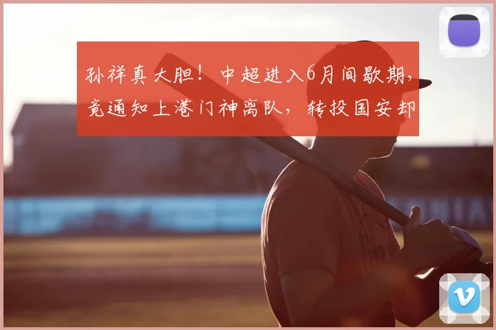 孙祥真大胆！中超进入6月间歇期，竟通知上港门神离队，转投国安却遭辟谣_颜骏_国足_李昊