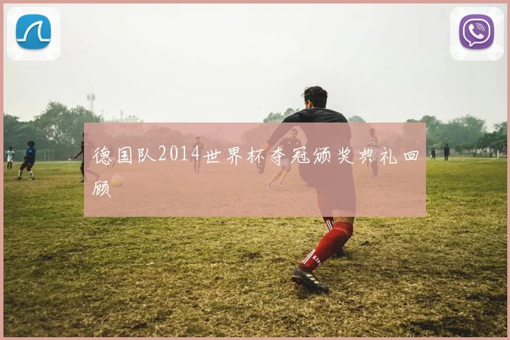 德国队2014世界杯夺冠颁奖典礼回顾