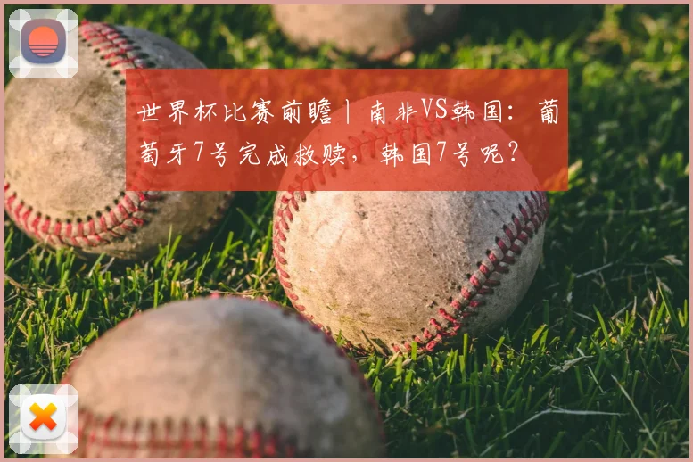 世界杯比赛前瞻丨南非VS韩国：葡萄牙7号完成救赎，韩国7号呢？