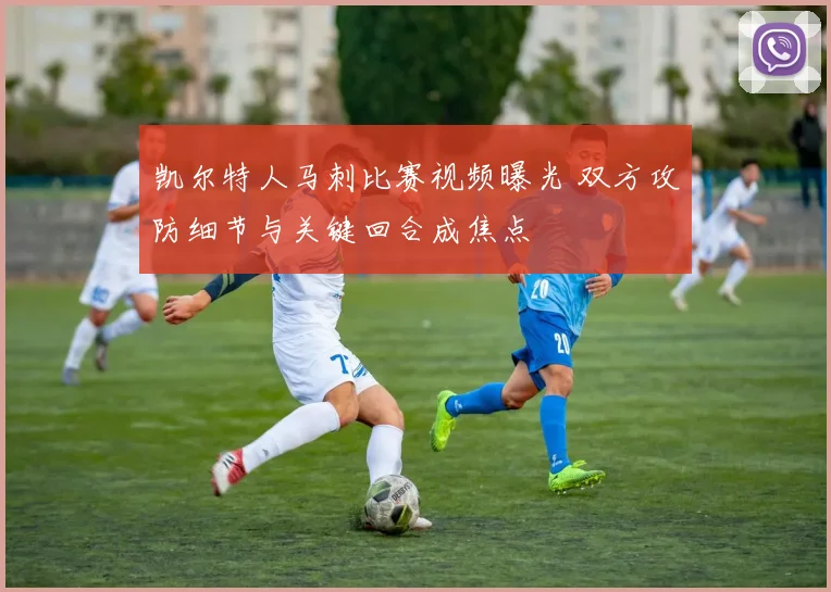 凯尔特人马刺比赛视频曝光 双方攻防细节与关键回合成焦点