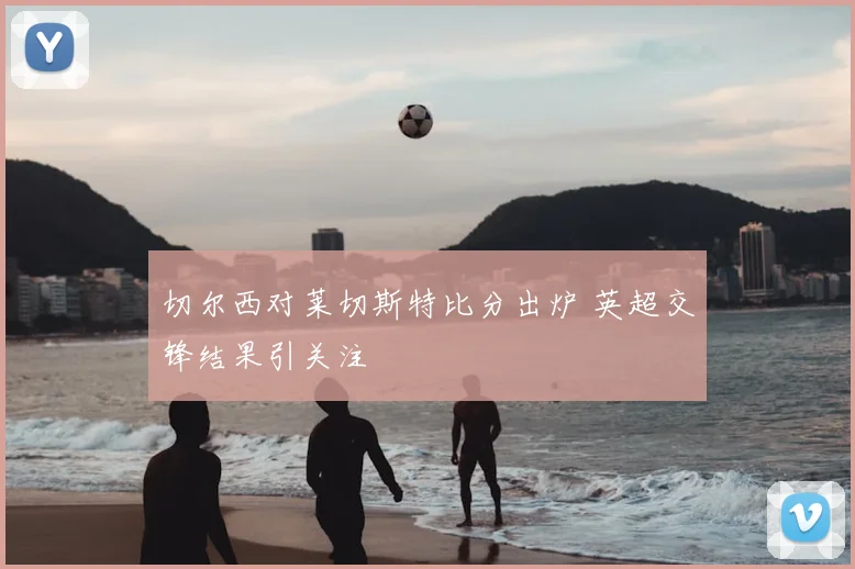 切尔西对莱切斯特比分出炉 英超交锋结果引关注