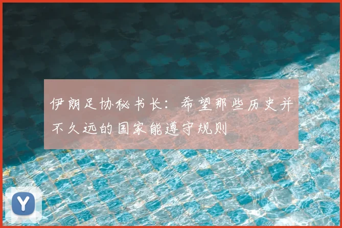 伊朗足协秘书长：希望那些历史并不久远的国家能遵守规则