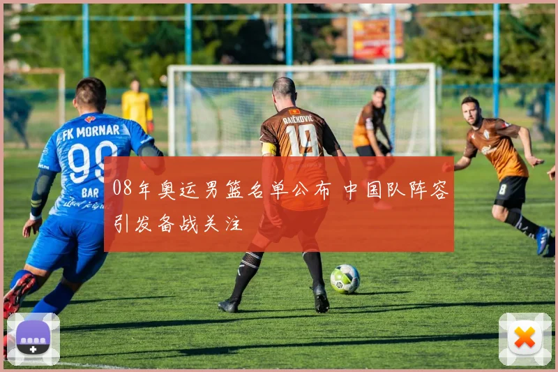 08年奥运男篮名单公布 中国队阵容引发备战关注