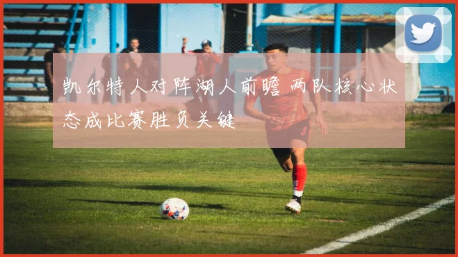 凯尔特人对阵湖人前瞻 两队核心状态成比赛胜负关键