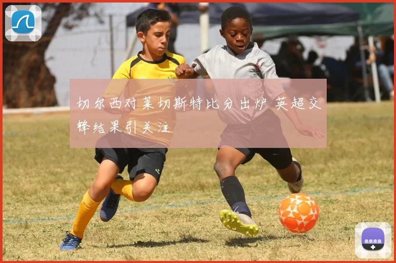 切尔西对莱切斯特比分出炉 英超交锋结果引关注
