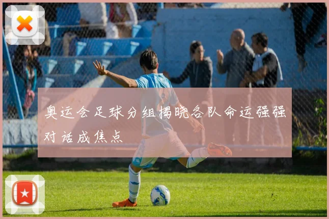 奥运会足球分组揭晓各队命运强强对话成焦点