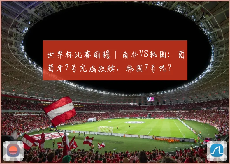 世界杯比赛前瞻丨南非VS韩国：葡萄牙7号完成救赎，韩国7号呢？