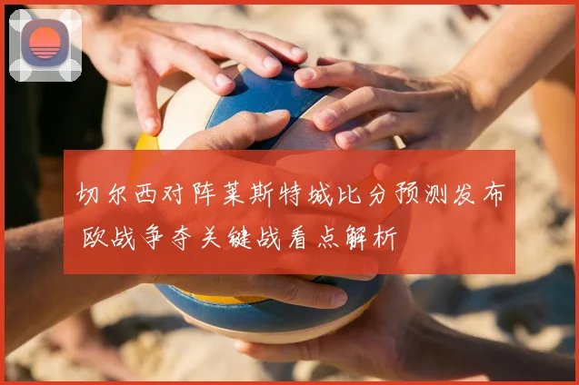 切尔西对阵莱斯特城比分预测发布 欧战争夺关键战看点解析