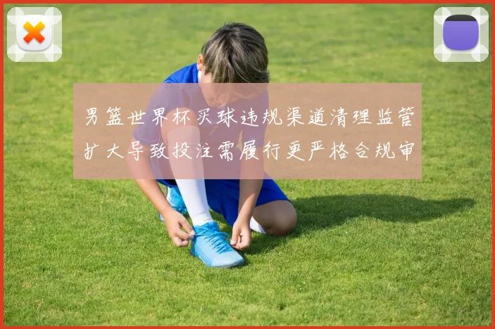 男篮世界杯买球违规渠道清理监管扩大导致投注需履行更严格合规审核