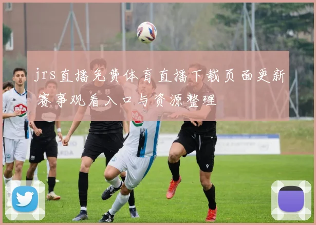 jrs直播免费体育直播下载页面更新 赛事观看入口与资源整理