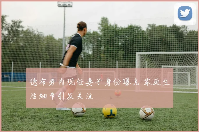 德布劳内现任妻子身份曝光 家庭生活细节引发关注
