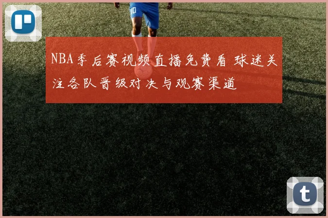 NBA季后赛视频直播免费看 球迷关注各队晋级对决与观赛渠道