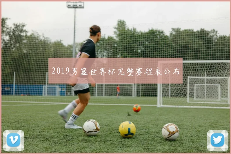 2019男篮世界杯完整赛程表公布