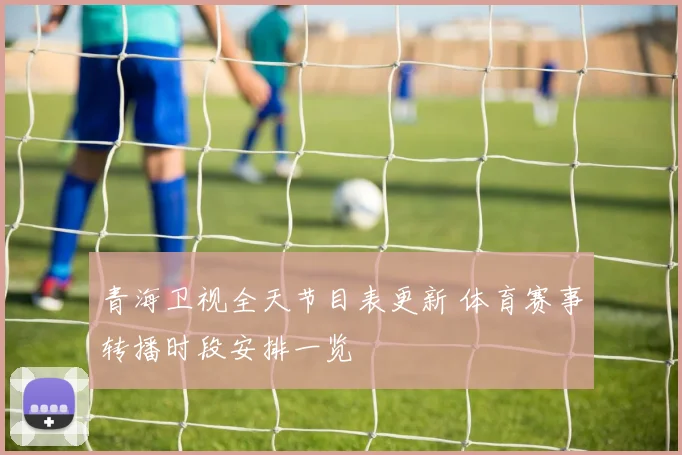 青海卫视全天节目表更新 体育赛事转播时段安排一览