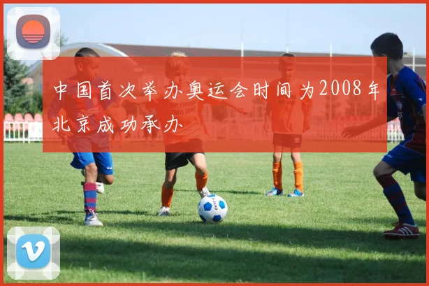 中国首次举办奥运会时间为2008年北京成功承办